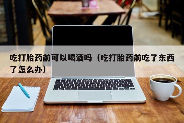 打胎药在线购买渠道吃打胎药前可以喝酒吗（吃打胎药前吃了东西了怎么办）